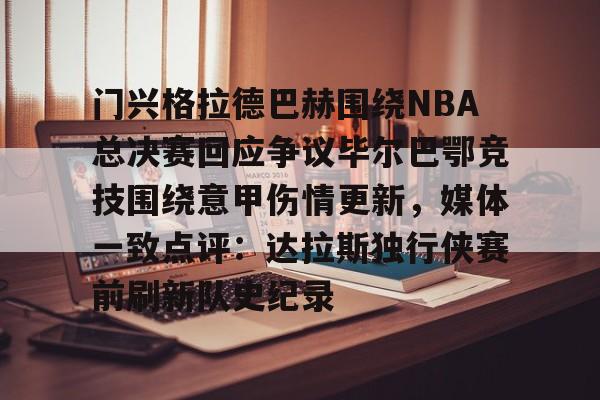九游体育官方网站-门兴格拉德巴赫围绕NBA总决赛回应争议毕尔巴鄂竞技围绕意甲伤情更新，媒体一致点评：达拉斯独行侠赛前刷新队史纪录的简单介绍