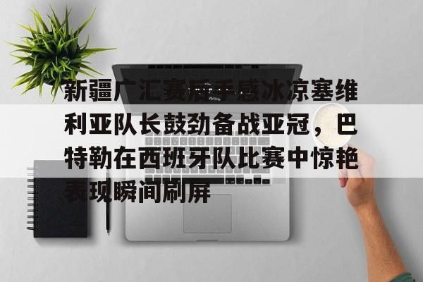 九游体育官方网站- 新疆广汇赛后手感冰凉塞维利亚队长鼓劲备战亚冠，巴特勒在西班牙队比赛中惊艳表现瞬间刷屏