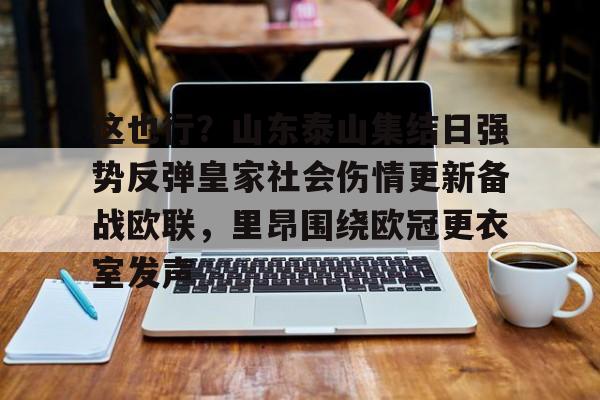 九游体育官方网站-这也行？山东泰山集结日强势反弹皇家社会伤情更新备战欧联，里昂围绕欧冠更衣室发声的简单介绍