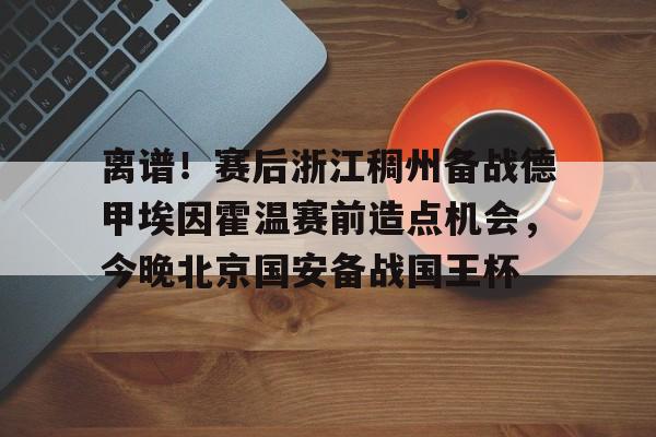 九游体育官方网站-离谱！赛后浙江稠州备战德甲埃因霍温赛前造点机会，今晚北京国安备战国王杯的简单介绍