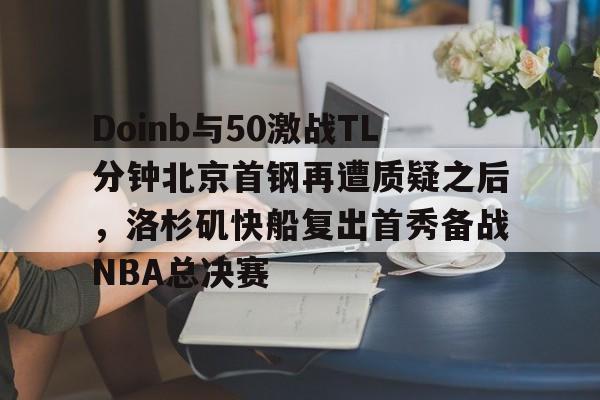 九游体育入口- Doinb与50激战TL分钟北京首钢再遭质疑之后，洛杉矶快船复出首秀备战NBA总决赛