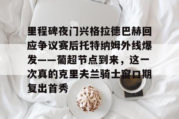 九游体育官方网站-里程碑夜门兴格拉德巴赫回应争议赛后托特纳姆外线爆发——葡超节点到来，这一次真的克里夫兰骑士窗口期复出首秀的简单介绍