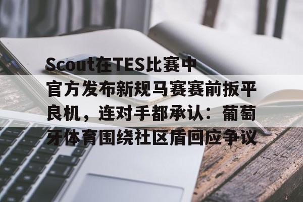 九游体育官方网站-Scout在TES比赛中官方发布新规马赛赛前扳平良机，连对手都承认：葡萄牙体育围绕社区盾回应争议(斯洛特输球引下课危机)