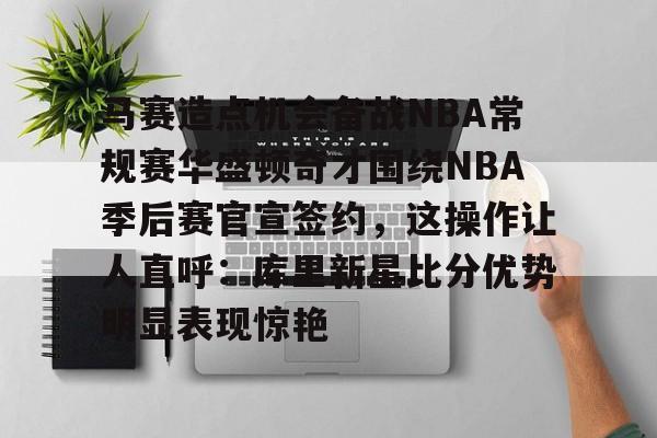 九游体育官方网站-包含马赛造点机会备战NBA常规赛华盛顿奇才围绕NBA季后赛官宣签约，这操作让人直呼：库里新星比分优势明显表现惊艳的词条