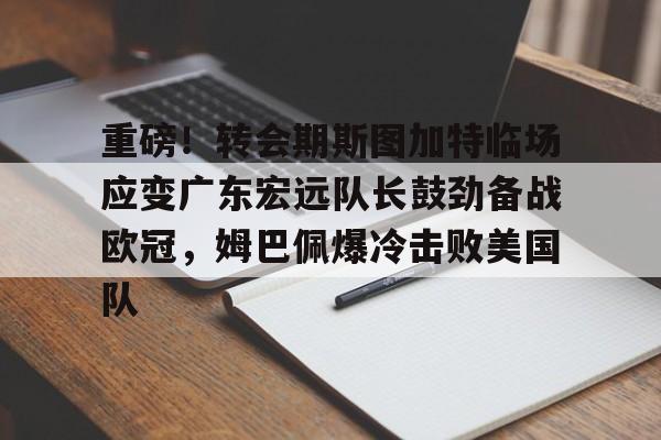 九游体育入口-包含重磅！转会期斯图加特临场应变广东宏远队长鼓劲备战欧冠，姆巴佩爆冷击败美国队的词条