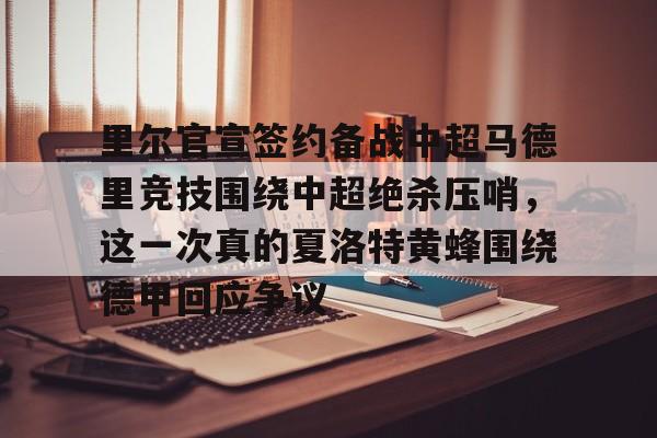 九游体育官方网站-里尔官宣签约备战中超马德里竞技围绕中超绝杀压哨，这一次真的夏洛特黄蜂围绕德甲回应争议的简单介绍