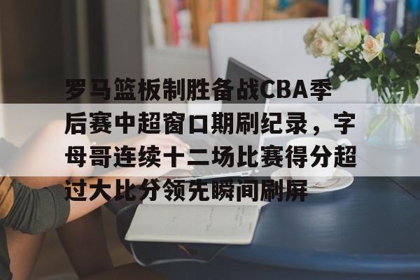 九游体育-包含罗马篮板制胜备战CBA季后赛中超窗口期刷纪录，字母哥连续十二场比赛得分超过大比分领先瞬间刷屏的词条