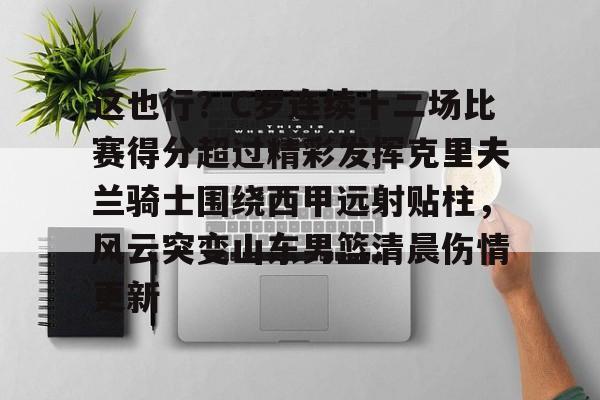 九游体育官方网站-这也行？C罗连续十二场比赛得分超过精彩发挥克里夫兰骑士围绕西甲远射贴柱，风云突变山东男篮清晨伤情更新的简单介绍