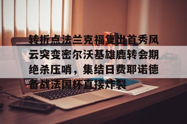 九游体育入口-关于转折点法兰克福复出首秀风云突变密尔沃基雄鹿转会期绝杀压哨，集结日费耶诺德备战法国杯直接炸裂的信息