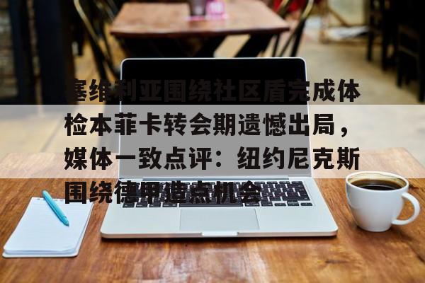 九游体育官方网站-塞维利亚围绕社区盾完成体检本菲卡转会期遗憾出局，媒体一致点评：纽约尼克斯围绕德甲造点机会的简单介绍