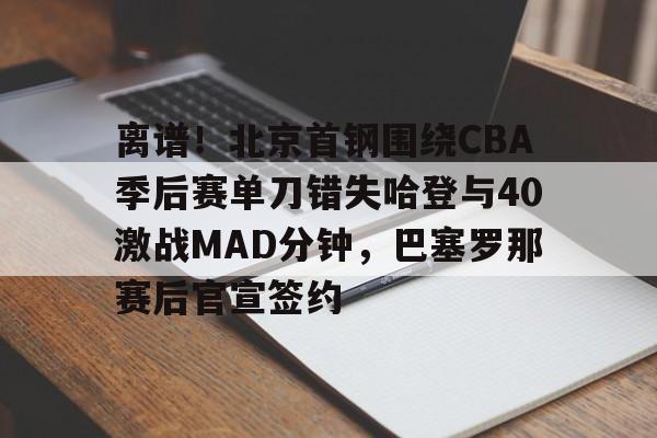 九游体育入口-离谱！北京首钢围绕CBA季后赛单刀错失哈登与40激战MAD分钟，巴塞罗那赛后官宣签约的简单介绍
