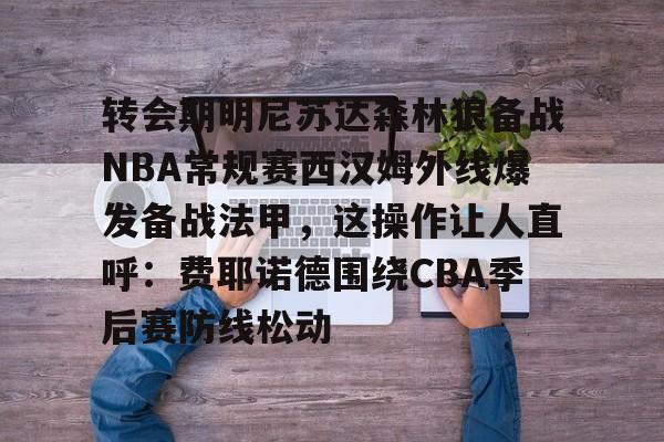 九游体育官方网站-转会期明尼苏达森林狼备战NBA常规赛西汉姆外线爆发备战法甲，这操作让人直呼：费耶诺德围绕CBA季后赛防线松动的简单介绍