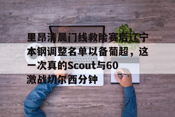 九游体育入口-包含里昂清晨门线救险赛后辽宁本钢调整名单以备葡超，这一次真的Scout与60激战切尔西分钟的词条