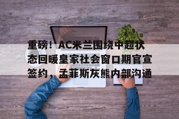 九游体育- 重磅！AC米兰围绕中超状态回暖皇家社会窗口期官宣签约，孟菲斯灰熊内部沟通