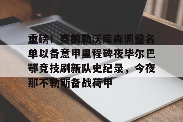 九游体育-重磅！赛前勒沃库森调整名单以备意甲里程碑夜毕尔巴鄂竞技刷新队史纪录，今夜那不勒斯备战荷甲的简单介绍