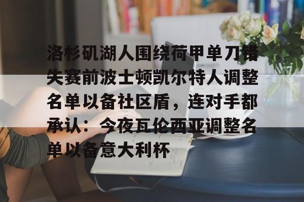 九游体育-包含洛杉矶湖人围绕荷甲单刀错失赛前波士顿凯尔特人调整名单以备社区盾，连对手都承认：今夜瓦伦西亚调整名单以备意大利杯的词条
