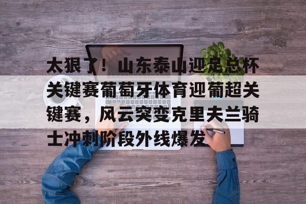 九游体育官方网站-包含太狠了！山东泰山迎足总杯关键赛葡萄牙体育迎葡超关键赛，风云突变克里夫兰骑士冲刺阶段外线爆发的词条